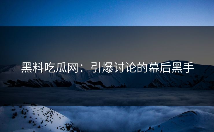 黑料吃瓜网：引爆讨论的幕后黑手