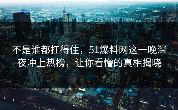 不是谁都扛得住，51爆料网这一晚深夜冲上热榜，让你看懵的真相揭晓