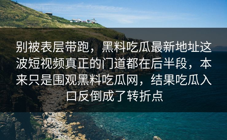 别被表层带跑,黑料吃瓜最新地址这波短视频真正的门道都在后半段,本来只是围观黑料吃瓜网,结果吃瓜入口反倒成了转折点 别被表层带跑,黑料吃瓜最新地址这波短视频真正的门道都在后半段,本来只是围观黑料吃瓜网,结果吃瓜入口反倒成了转折点