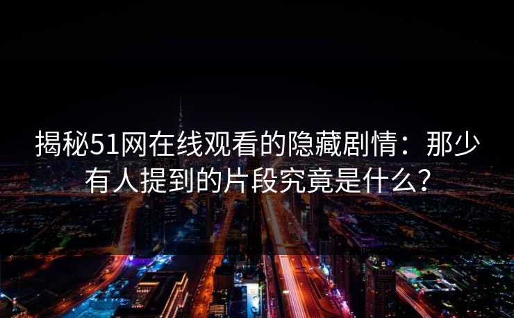 揭秘51网在线观看的隐藏剧情:那少有人提到的片段究竟是什么? 揭秘51网在线观看的隐藏剧情:那少有人提到的片段究竟是什么?