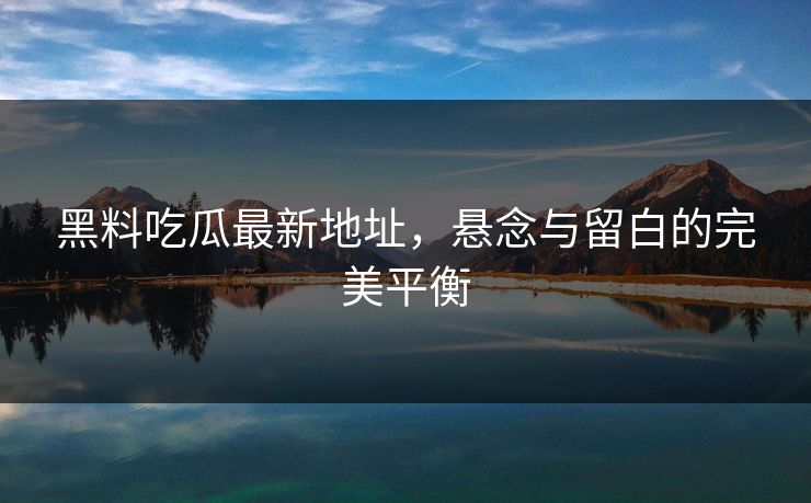 黑料吃瓜最新地址，悬念与留白的完美平衡