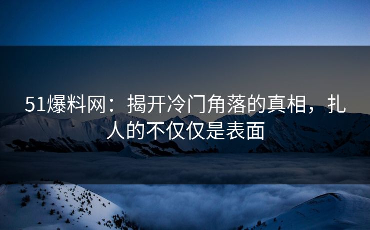 51爆料网：揭开冷门角落的真相，扎人的不仅仅是表面