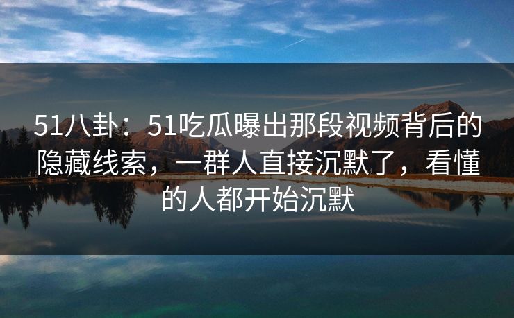 51八卦:51吃瓜曝出那段视频背后的隐藏线索,一群人直接沉默了,看懂的人都开始沉默 51八卦:51吃瓜曝出那段视频背后的隐藏线索,一群人直接沉默了,看懂的人都开始沉默