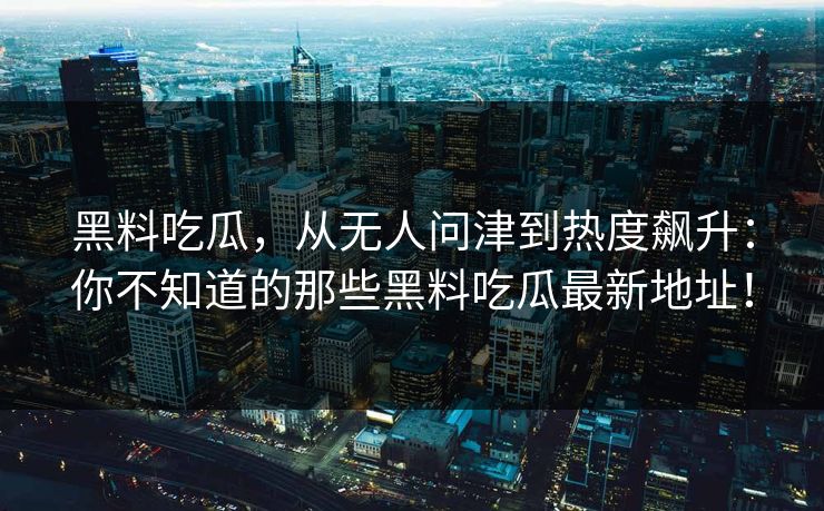 黑料吃瓜，从无人问津到热度飙升：你不知道的那些黑料吃瓜最新地址！