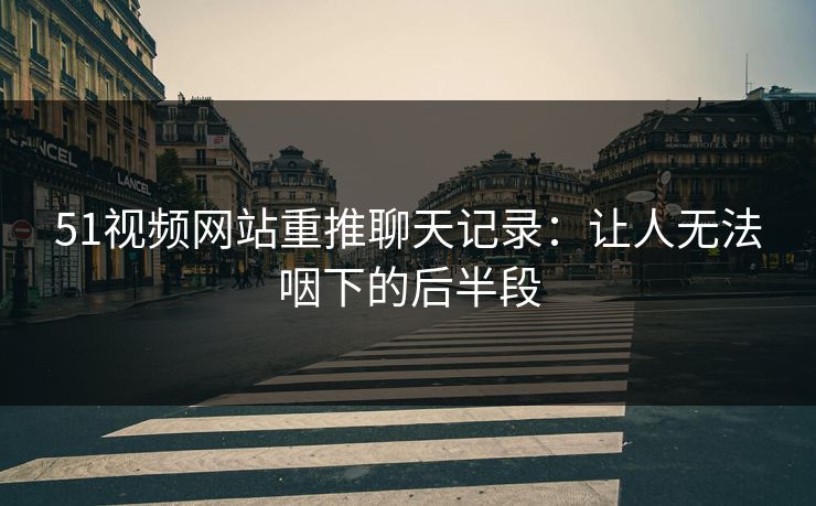 51视频网站重推聊天记录：让人无法咽下的后半段