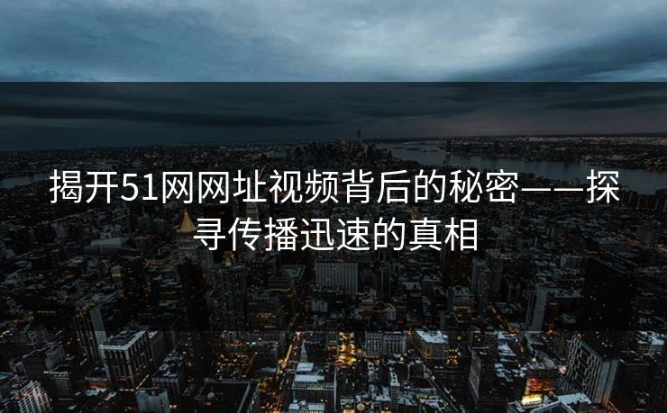 揭开51网网址视频背后的秘密——探寻传播迅速的真相