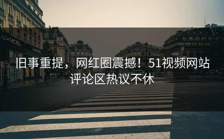 旧事重提，网红圈震撼！51视频网站评论区热议不休
