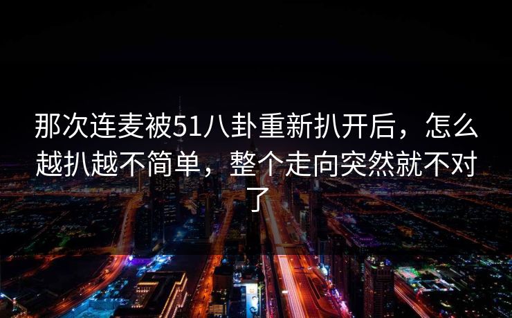 那次连麦被51八卦重新扒开后，怎么越扒越不简单，整个走向突然就不对了