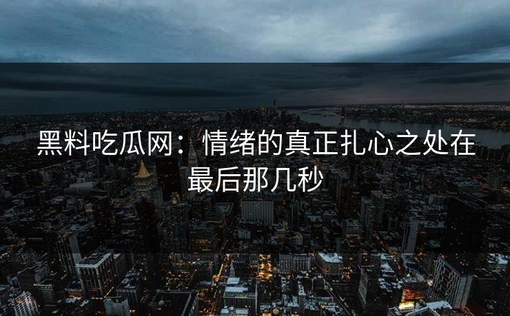 黑料吃瓜网：情绪的真正扎心之处在最后那几秒