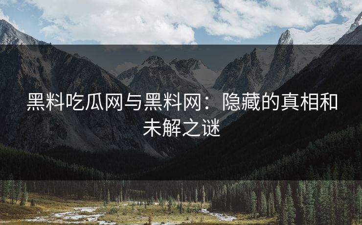黑料吃瓜网与黑料网：隐藏的真相和未解之谜