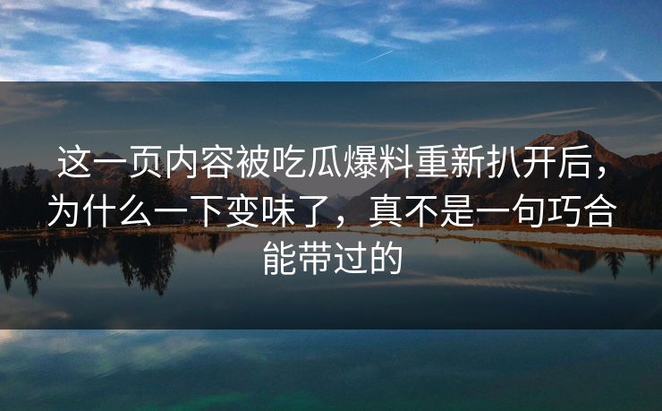 这一页内容被吃瓜爆料重新扒开后，为什么一下变味了，真不是一句巧合能带过的