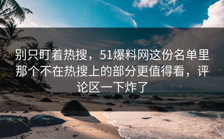 别只盯着热搜，51爆料网这份名单里那个不在热搜上的部分更值得看，评论区一下炸了