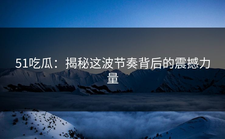 51吃瓜：揭秘这波节奏背后的震撼力量