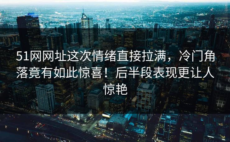 51网网址这次情绪直接拉满，冷门角落竟有如此惊喜！后半段表现更让人惊艳