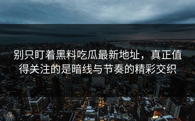 别只盯着黑料吃瓜最新地址，真正值得关注的是暗线与节奏的精彩交织