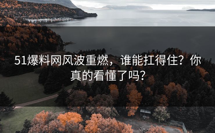 51爆料网风波重燃,谁能扛得住?你真的看懂了吗? 51爆料网风波重燃,谁能扛得住?你真的看懂了吗?
