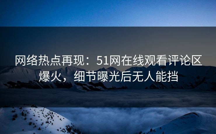 网络热点再现：51网在线观看评论区爆火，细节曝光后无人能挡