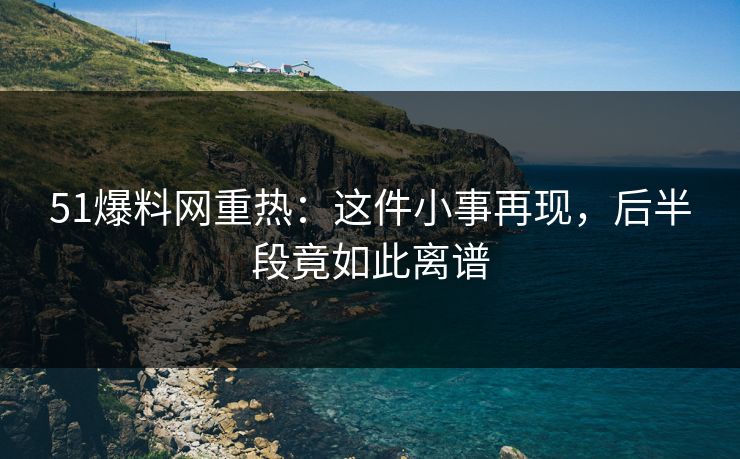 51爆料网重热：这件小事再现，后半段竟如此离谱