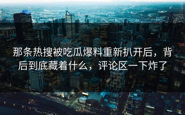 那条热搜被吃瓜爆料重新扒开后,背后到底藏着什么,评论区一下炸了 那条热搜被吃瓜爆料重新扒开后,背后到底藏着什么,评论区一下炸了