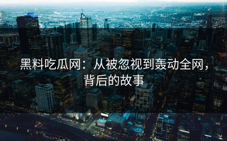 黑料吃瓜网:从被忽视到轰动全网,背后的故事 黑料吃瓜网:从被忽视到轰动全网,背后的故事
