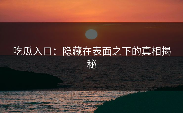 吃瓜入口:隐藏在表面之下的真相揭秘 吃瓜入口:隐藏在表面之下的真相揭秘