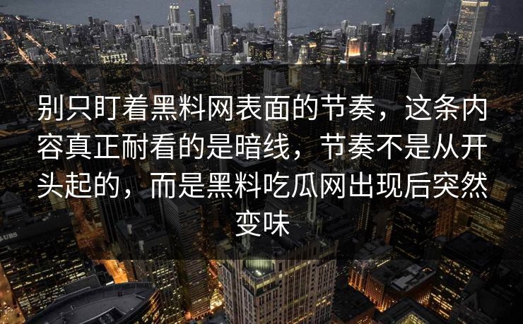 别只盯着黑料网表面的节奏，这条内容真正耐看的是暗线，节奏不是从开头起的，而是黑料吃瓜网出现后突然变味
