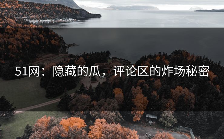 51网:隐藏的瓜,评论区的炸场秘密 51网:隐藏的瓜,评论区的炸场秘密
