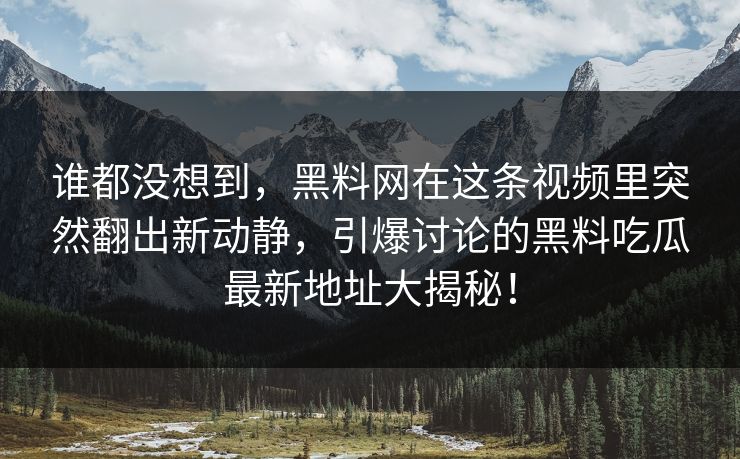 谁都没想到,黑料网在这条视频里突然翻出新动静,引爆讨论的黑料吃瓜最新地址大揭秘! 谁都没想到,黑料网在这条视频里突然翻出新动静,引爆讨论的黑料吃瓜最新地址大揭秘!