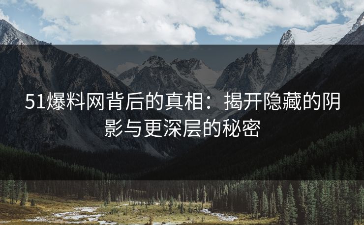 51爆料网背后的真相:揭开隐藏的阴影与更深层的秘密 51爆料网背后的真相:揭开隐藏的阴影与更深层的秘密