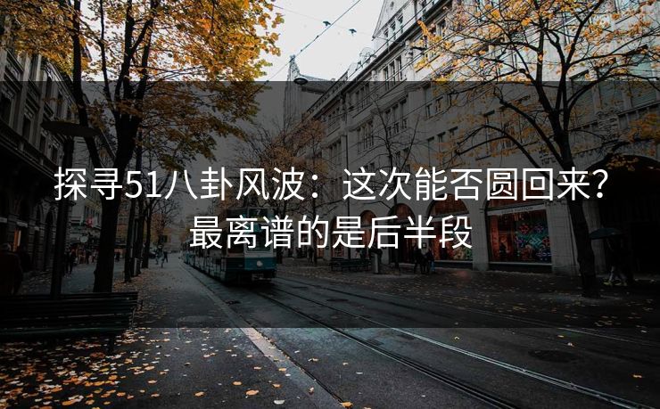 探寻51八卦风波：这次能否圆回来？最离谱的是后半段