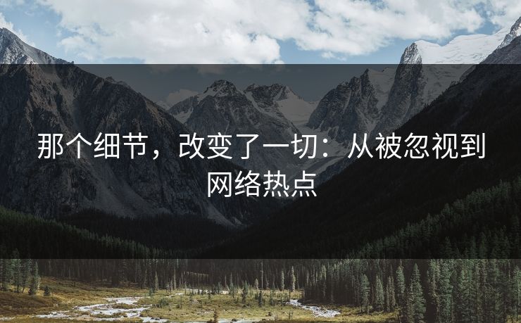 那个细节,改变了一切:从被忽视到网络热点 那个细节,改变了一切:从被忽视到网络热点