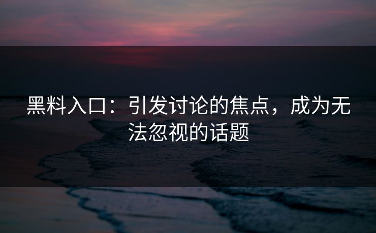 黑料入口：引发讨论的焦点，成为无法忽视的话题