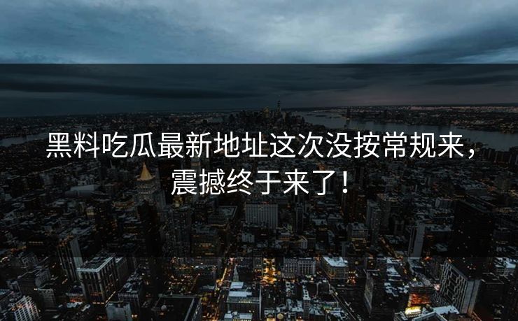 黑料吃瓜最新地址这次没按常规来,震撼终于来了! 黑料吃瓜最新地址这次没按常规来,震撼终于来了!