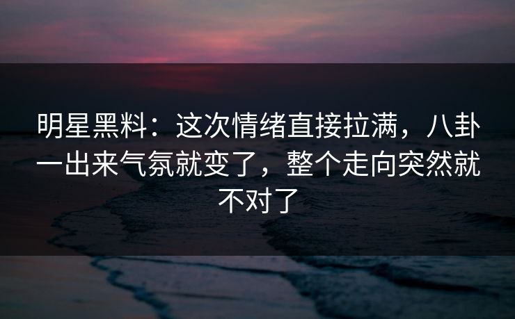 明星黑料:这次情绪直接拉满,八卦一出来气氛就变了,整个走向突然就不对了 明星黑料:这次情绪直接拉满,八卦一出来气氛就变了,整个走向突然就不对了