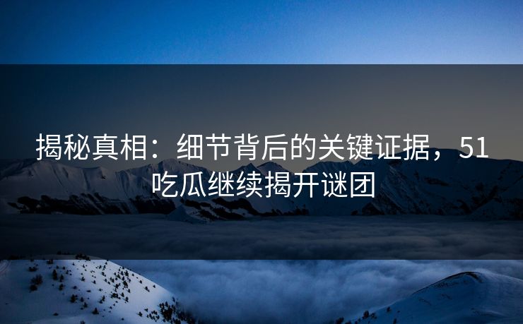 揭秘真相:细节背后的关键证据,51吃瓜继续揭开谜团 揭秘真相:细节背后的关键证据,51吃瓜继续揭开谜团