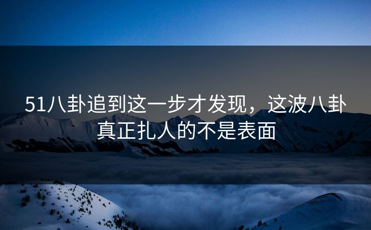 51八卦追到这一步才发现,这波八卦真正扎人的不是表面 51八卦追到这一步才发现,这波八卦真正扎人的不是表面