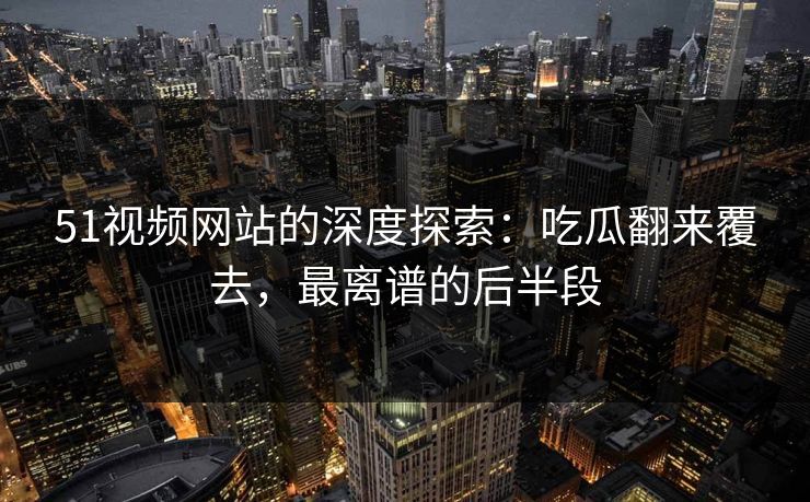 51视频网站的深度探索:吃瓜翻来覆去,最离谱的后半段 51视频网站的深度探索:吃瓜翻来覆去,最离谱的后半段