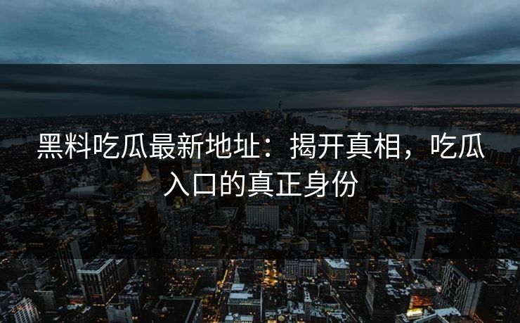 黑料吃瓜最新地址：揭开真相，吃瓜入口的真正身份