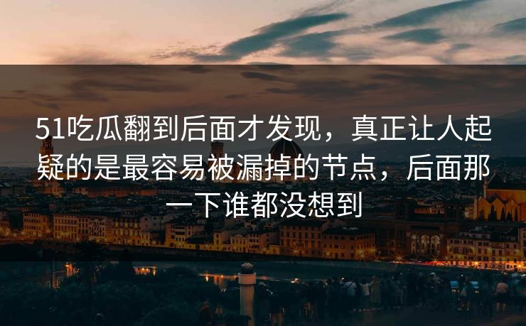 51吃瓜翻到后面才发现，真正让人起疑的是最容易被漏掉的节点，后面那一下谁都没想到