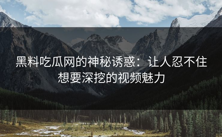 黑料吃瓜网的神秘诱惑:让人忍不住想要深挖的视频魅力 黑料吃瓜网的神秘诱惑:让人忍不住想要深挖的视频魅力