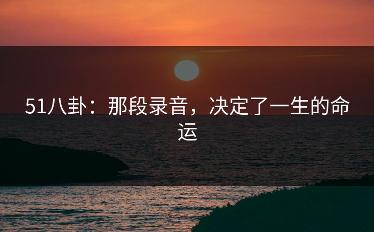 51八卦:那段录音,决定了一生的命运 51八卦:那段录音,决定了一生的命运