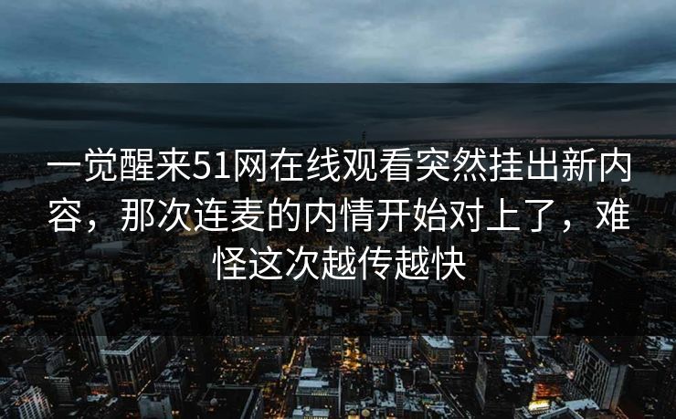 一觉醒来51网在线观看突然挂出新内容,那次连麦的内情开始对上了,难怪这次越传越快 一觉醒来51网在线观看突然挂出新内容,那次连麦的内情开始对上了,难怪这次越传越快