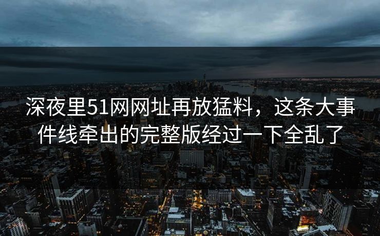 深夜里51网网址再放猛料，这条大事件线牵出的完整版经过一下全乱了