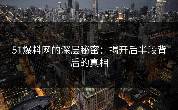 51爆料网的深层秘密:揭开后半段背后的真相 51爆料网的深层秘密:揭开后半段背后的真相
