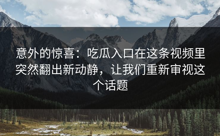 意外的惊喜:吃瓜入口在这条视频里突然翻出新动静,让我们重新审视这个话题 意外的惊喜:吃瓜入口在这条视频里突然翻出新动静,让我们重新审视这个话题