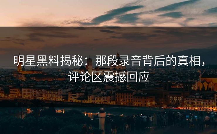明星黑料揭秘:那段录音背后的真相,评论区震撼回应 明星黑料揭秘:那段录音背后的真相,评论区震撼回应