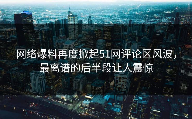 网络爆料再度掀起51网评论区风波,最离谱的后半段让人震惊 网络爆料再度掀起51网评论区风波,最离谱的后半段让人震惊