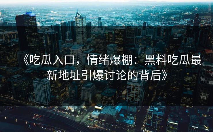 《吃瓜入口,情绪爆棚:黑料吃瓜最新地址引爆讨论的背后》 《吃瓜入口,情绪爆棚:黑料吃瓜最新地址引爆讨论的背后》