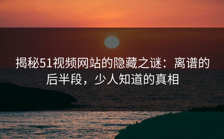 揭秘51视频网站的隐藏之谜:离谱的后半段,少人知道的真相 揭秘51视频网站的隐藏之谜:离谱的后半段,少人知道的真相