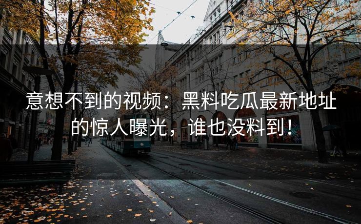 意想不到的视频:黑料吃瓜最新地址的惊人曝光,谁也没料到! 意想不到的视频:黑料吃瓜最新地址的惊人曝光,谁也没料到!